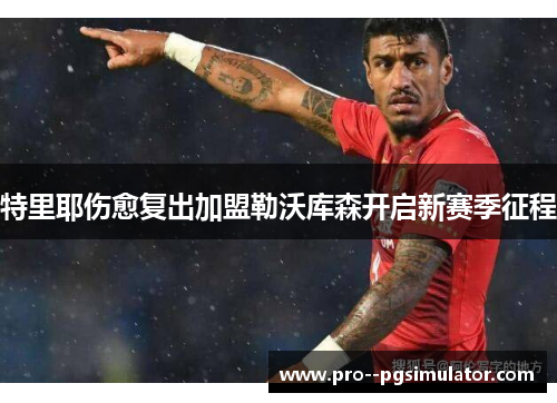 特里耶伤愈复出加盟勒沃库森开启新赛季征程