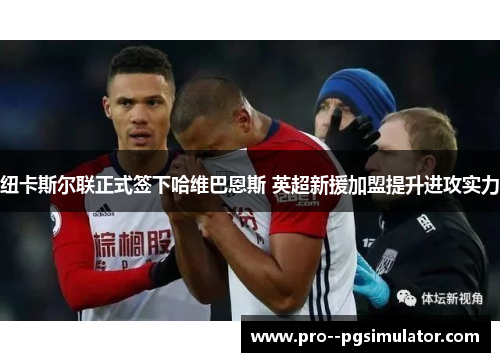 纽卡斯尔联正式签下哈维巴恩斯 英超新援加盟提升进攻实力